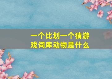 一个比划一个猜游戏词库动物是什么