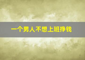 一个男人不想上班挣钱