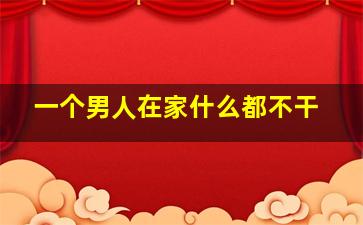 一个男人在家什么都不干