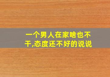 一个男人在家啥也不干,态度还不好的说说