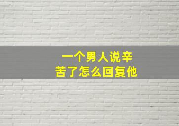 一个男人说辛苦了怎么回复他