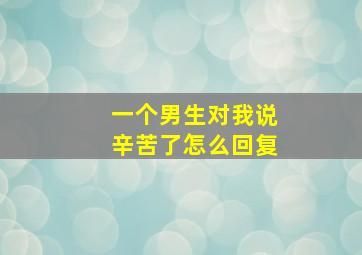 一个男生对我说辛苦了怎么回复