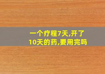 一个疗程7天,开了10天的药,要用完吗