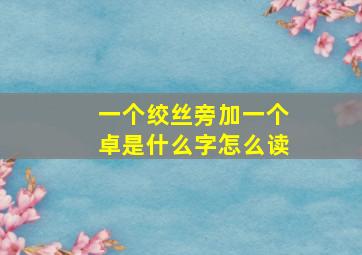 一个绞丝旁加一个卓是什么字怎么读