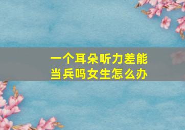 一个耳朵听力差能当兵吗女生怎么办