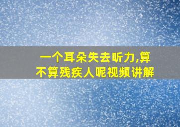 一个耳朵失去听力,算不算残疾人呢视频讲解