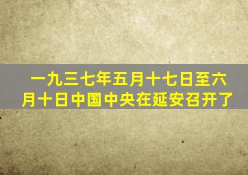 一九三七年五月十七日至六月十日中国中央在延安召开了