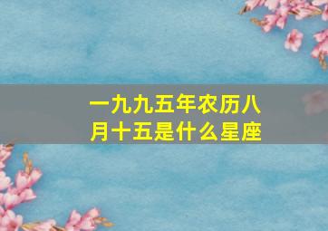 一九九五年农历八月十五是什么星座