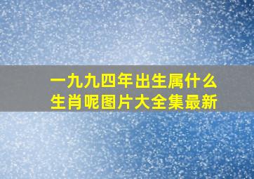 一九九四年出生属什么生肖呢图片大全集最新