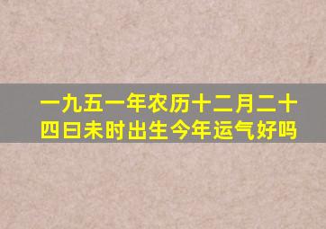 一九五一年农历十二月二十四曰未时出生今年运气好吗