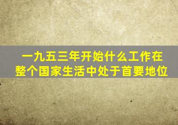 一九五三年开始什么工作在整个国家生活中处于首要地位