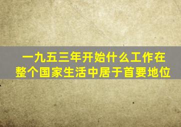 一九五三年开始什么工作在整个国家生活中居于首要地位