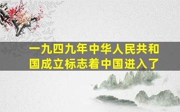 一九四九年中华人民共和国成立标志着中国进入了