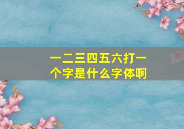 一二三四五六打一个字是什么字体啊