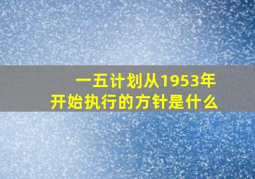 一五计划从1953年开始执行的方针是什么