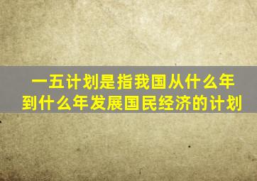 一五计划是指我国从什么年到什么年发展国民经济的计划