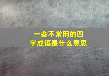 一些不常用的四字成语是什么意思