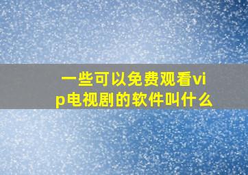 一些可以免费观看vip电视剧的软件叫什么