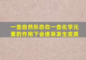 一些自然形态在一些化学元素的作用下会逐渐发生变质