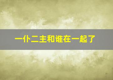 一仆二主和谁在一起了