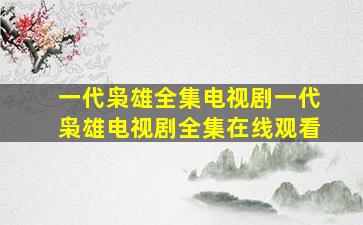 一代枭雄全集电视剧一代枭雄电视剧全集在线观看