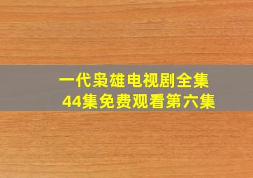 一代枭雄电视剧全集44集免费观看第六集