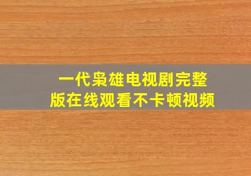 一代枭雄电视剧完整版在线观看不卡顿视频