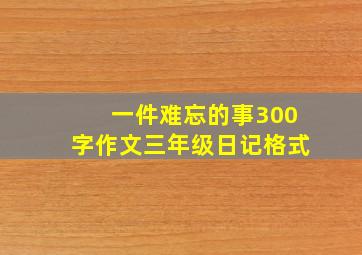 一件难忘的事300字作文三年级日记格式