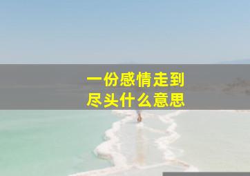 一份感情走到尽头什么意思