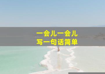 一会儿一会儿写一句话简单