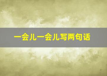 一会儿一会儿写两句话