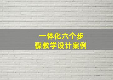 一体化六个步骤教学设计案例