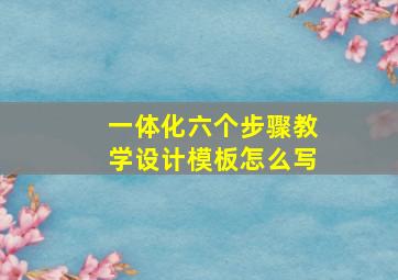 一体化六个步骤教学设计模板怎么写