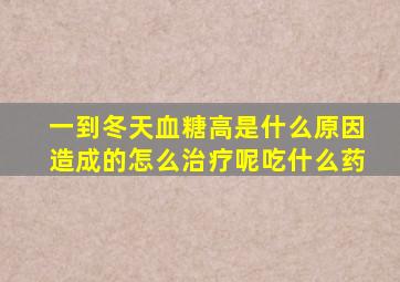 一到冬天血糖高是什么原因造成的怎么治疗呢吃什么药