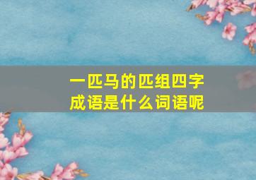 一匹马的匹组四字成语是什么词语呢