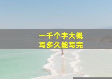 一千个字大概写多久能写完