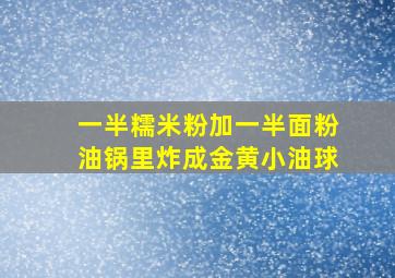 一半糯米粉加一半面粉油锅里炸成金黄小油球