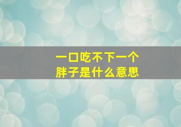 一口吃不下一个胖子是什么意思