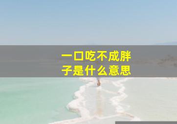 一口吃不成胖子是什么意思