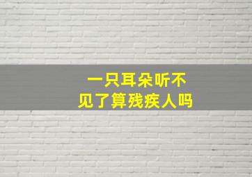 一只耳朵听不见了算残疾人吗