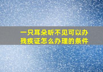 一只耳朵听不见可以办残疾证怎么办理的条件