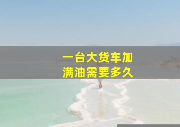 一台大货车加满油需要多久