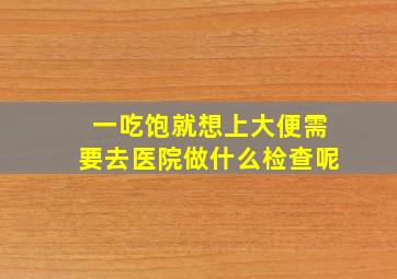 一吃饱就想上大便需要去医院做什么检查呢