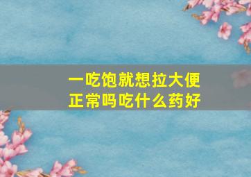 一吃饱就想拉大便正常吗吃什么药好