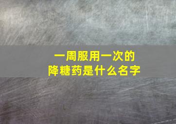 一周服用一次的降糖药是什么名字