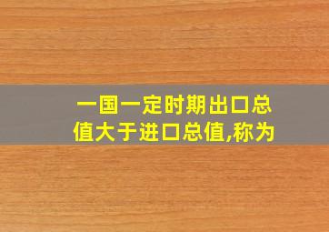 一国一定时期出口总值大于进口总值,称为