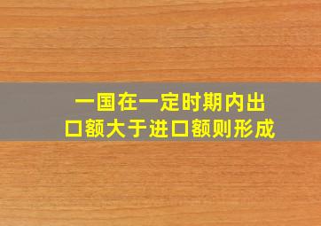 一国在一定时期内出口额大于进口额则形成