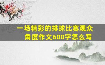 一场精彩的排球比赛观众角度作文600字怎么写