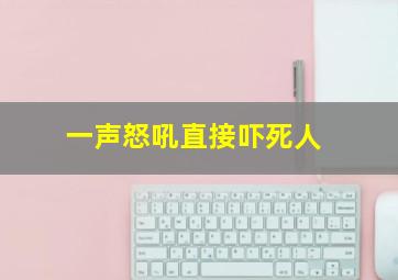 一声怒吼直接吓死人