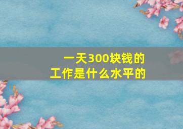 一天300块钱的工作是什么水平的